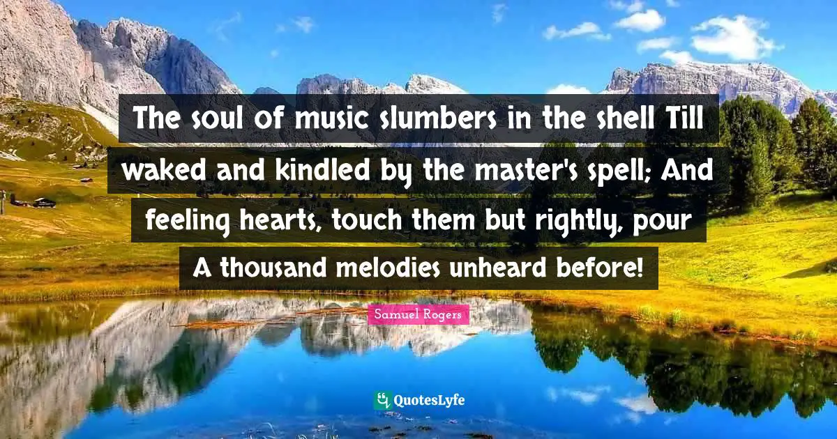 Samuel Rogers Quotes: "The soul of music slumbers in the shell Till waked and kindled by the master's spell; And feeling hearts, touch them but rightly, pour A thousand melodies unheard before!"