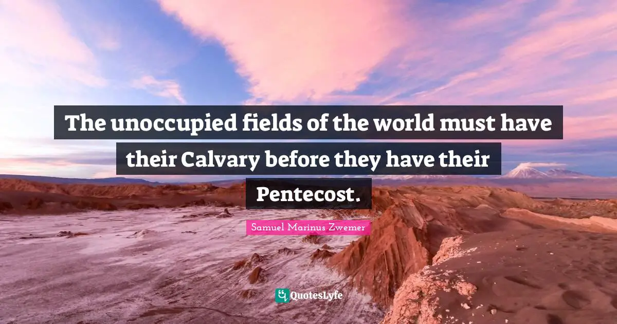 The unoccupied fields of the world must have their Calvary before they have their Pentecost.