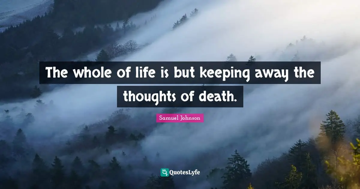 The whole of life is but keeping away the thoughts of death.