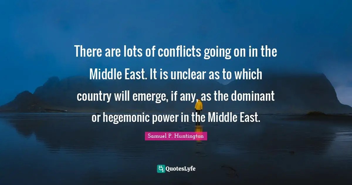 Unclear Quotes: "There are lots of conflicts going on in the Middle East. It is unclear as to which country will emerge, if any, as the dominant or hegemonic power in the Middle East."