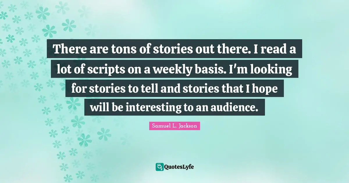 There are tons of stories out there. I read a lot of scripts on a weekly basis. I'm looking for stories to tell and stories that I hope will be interesting to an audience.