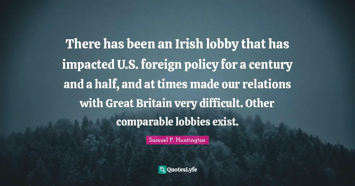 There has been an Irish lobby that has impacted U.S. foreign policy for a century and a half, and at times made our relations with Great Britain very difficult. Other comparable lobbies exist.