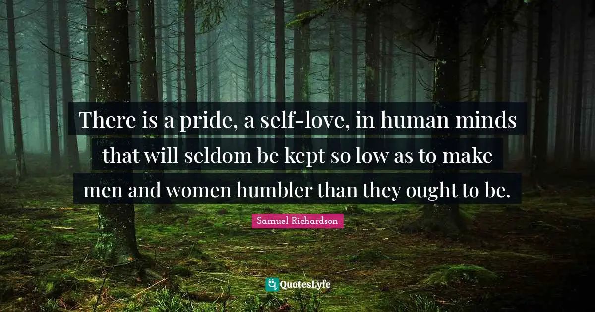 There is a pride, a self-love, in human minds that will seldom be kept so low as to make men and women humbler than they ought to be.