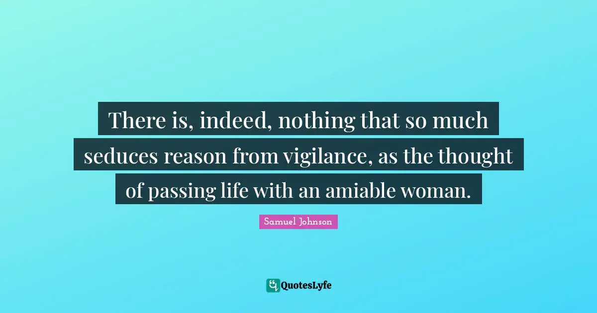 There is, indeed, nothing that so much seduces reason from vigilance, as the thought of passing life with an amiable woman.