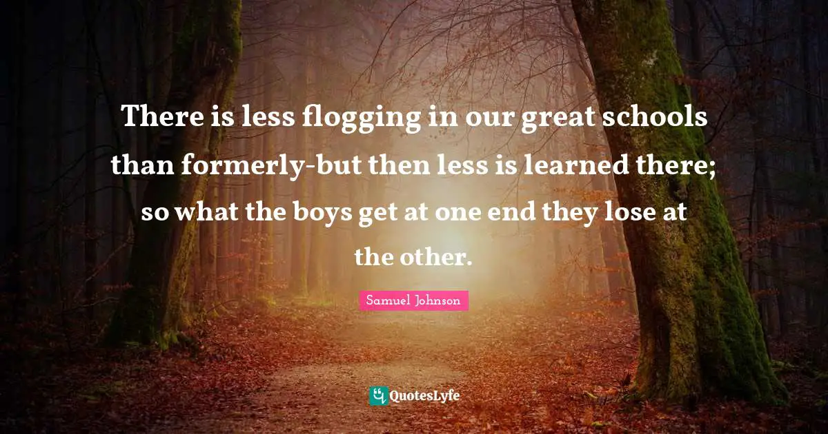 There is less flogging in our great schools than formerly-but then less is learned there; so what the boys get at one end they lose at the other.