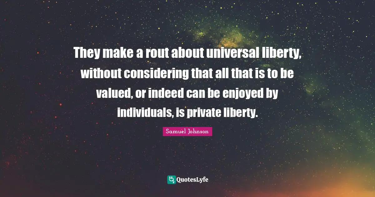 They make a rout about universal liberty, without considering that all that is to be valued, or indeed can be enjoyed by individuals, is private liberty.