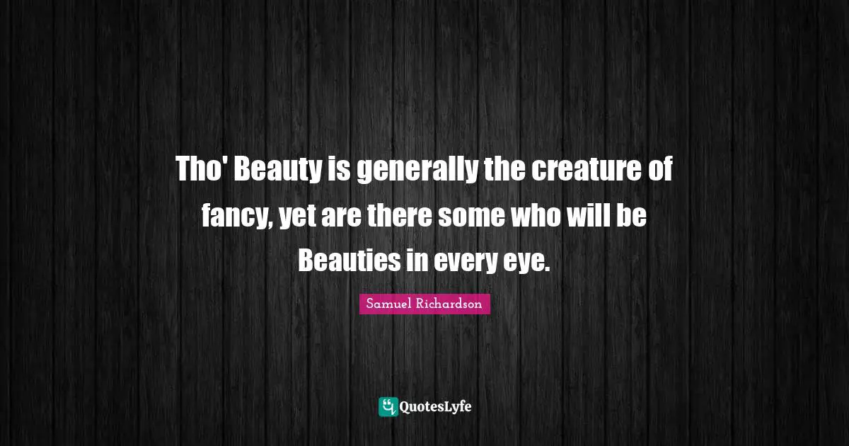 Tho' Beauty is generally the creature of fancy, yet are there some who will be Beauties in every eye.