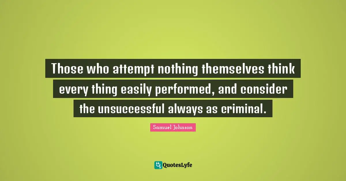 Those who attempt nothing themselves think every thing easily performed, and consider the unsuccessful always as criminal.