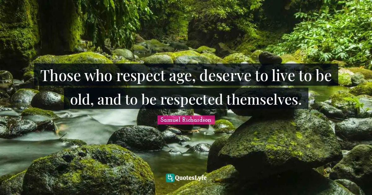 Those who respect age, deserve to live to be old, and to be respected themselves.