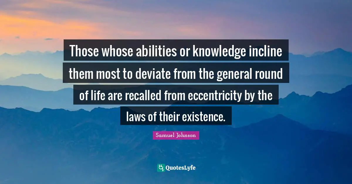 Those whose abilities or knowledge incline them most to deviate from the general round of life are recalled from eccentricity by the laws of their existence.