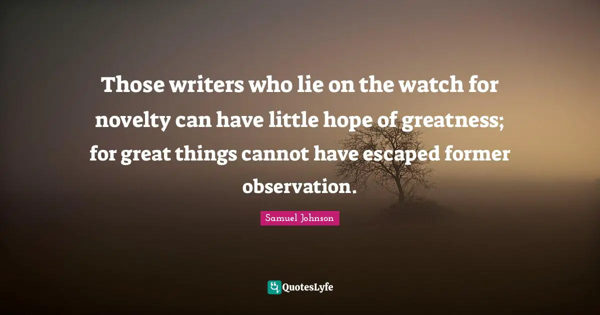 Those writers who lie on the watch for novelty can have little hope of greatness; for great things cannot have escaped former observation.