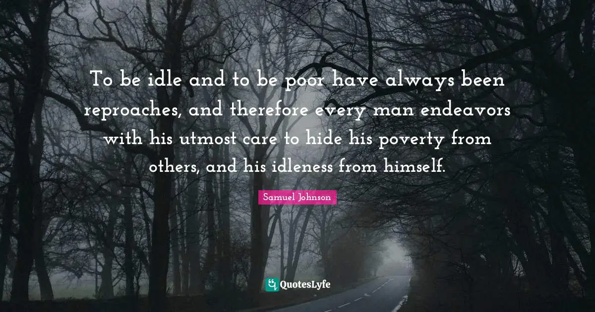 To be idle and to be poor have always been reproaches, and therefore every man endeavors with his utmost care to hide his poverty from others, and his idleness from himself.
