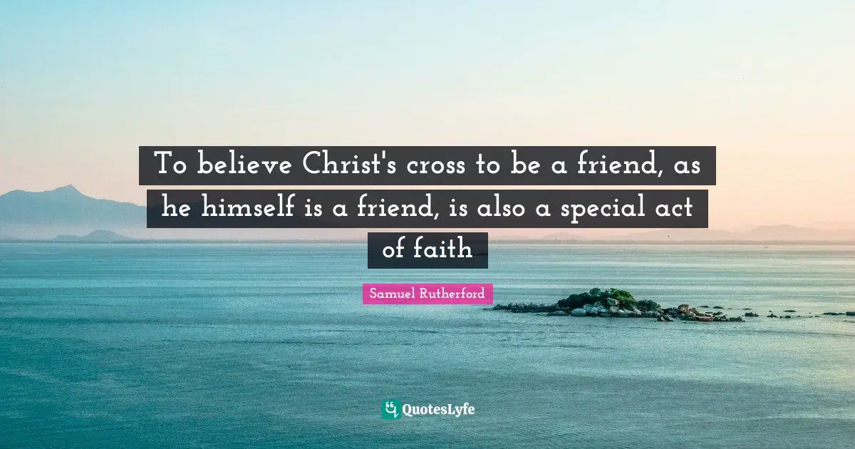 Samuel Rutherford Quotes: "To believe Christ's cross to be a friend, as he himself is a friend, is also a special act of faith"