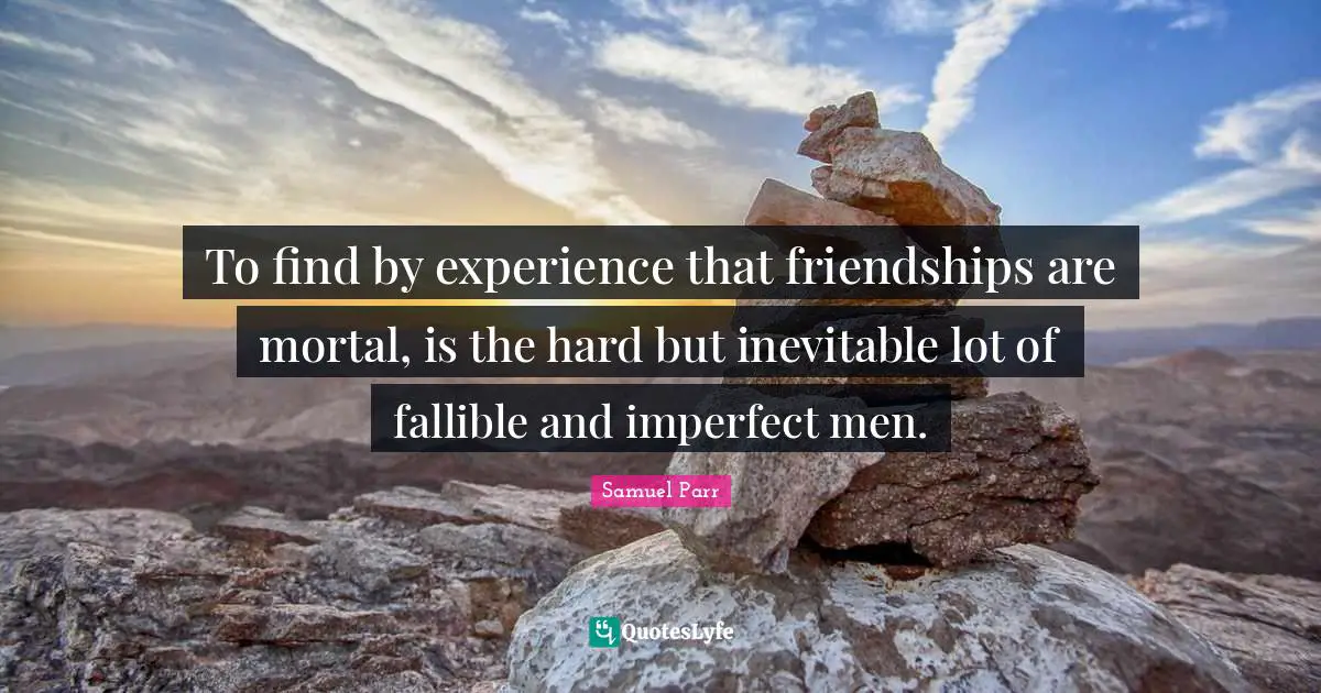 To find by experience that friendships are mortal, is the hard but inevitable lot of fallible and imperfect men.