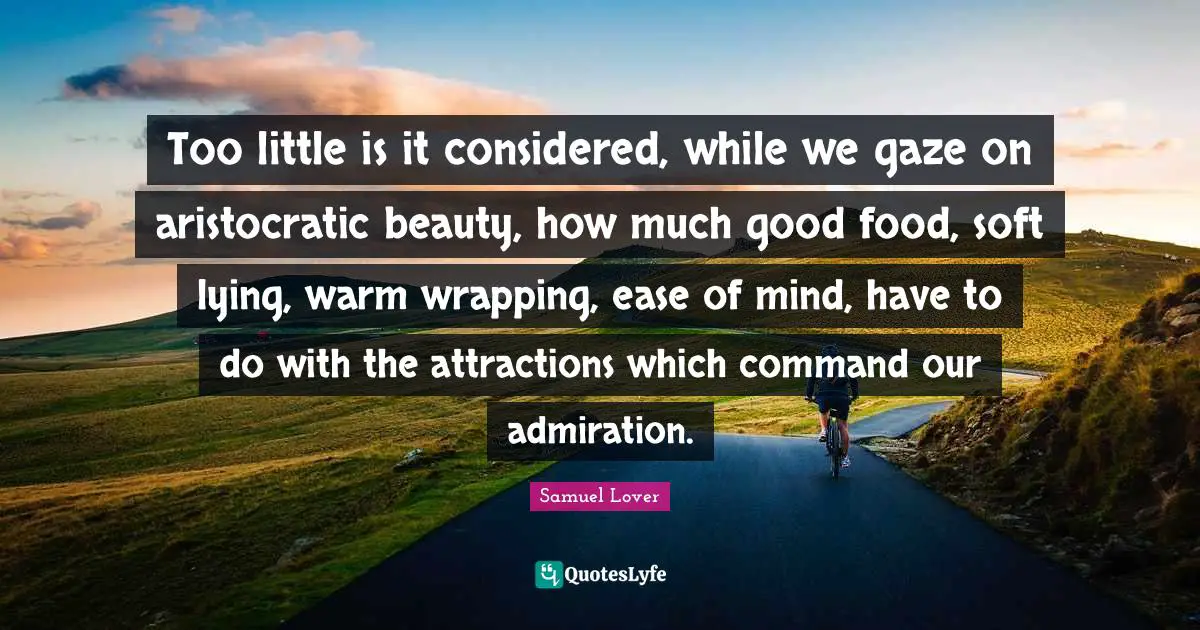 Samuel Lover Quotes: "Too little is it considered, while we gaze on aristocratic beauty, how much good food, soft lying, warm wrapping, ease of mind, have to do with the attractions which command our admiration."