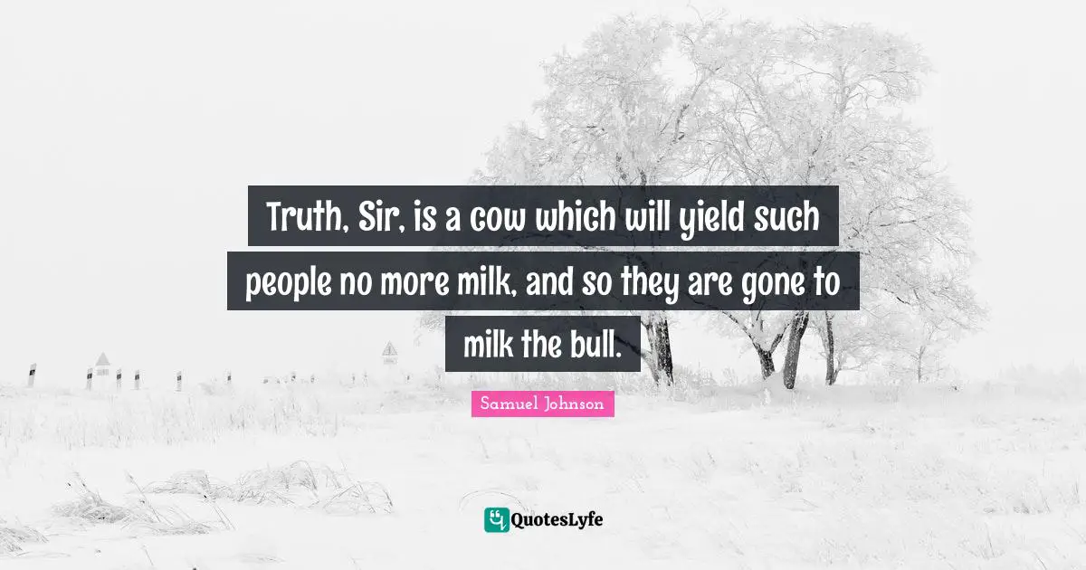 Truth, Sir, is a cow which will yield such people no more milk, and so they are gone to milk the bull.