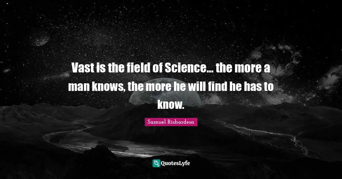 Samuel Richardson Quotes: "Vast is the field of Science... the more a man knows, the more he will find he has to know."