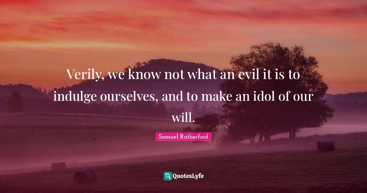 Samuel Rutherford Quotes: "Verily, we know not what an evil it is to indulge ourselves, and to make an idol of our will."