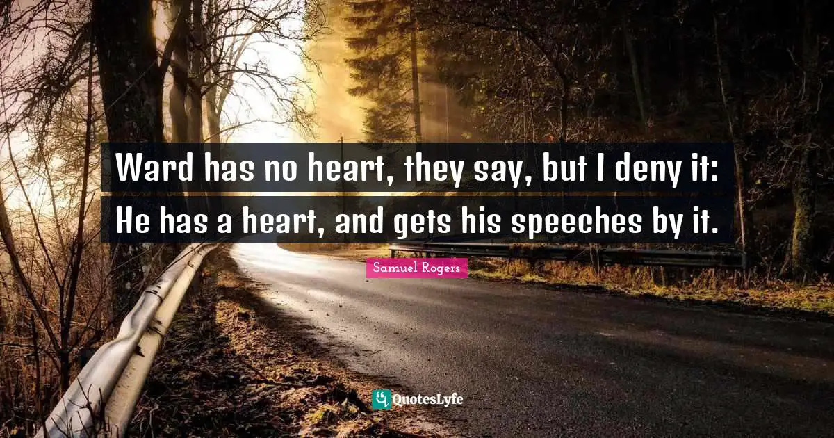 Samuel Rogers Quotes: "Ward has no heart, they say, but I deny it: He has a heart, and gets his speeches by it."