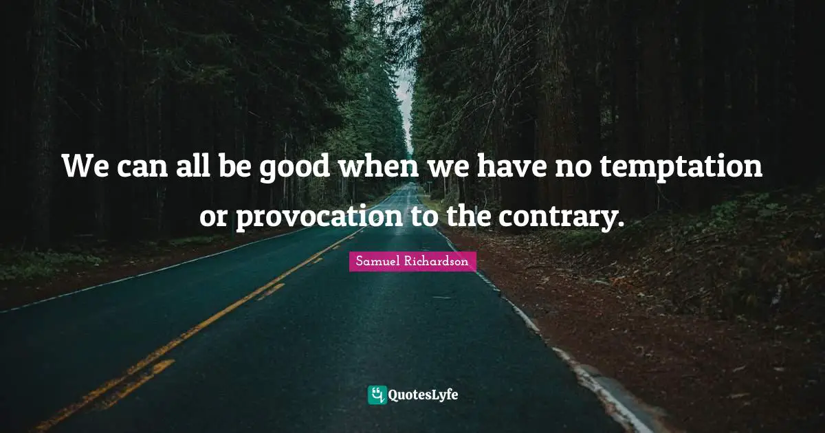 We can all be good when we have no temptation or provocation to the contrary.