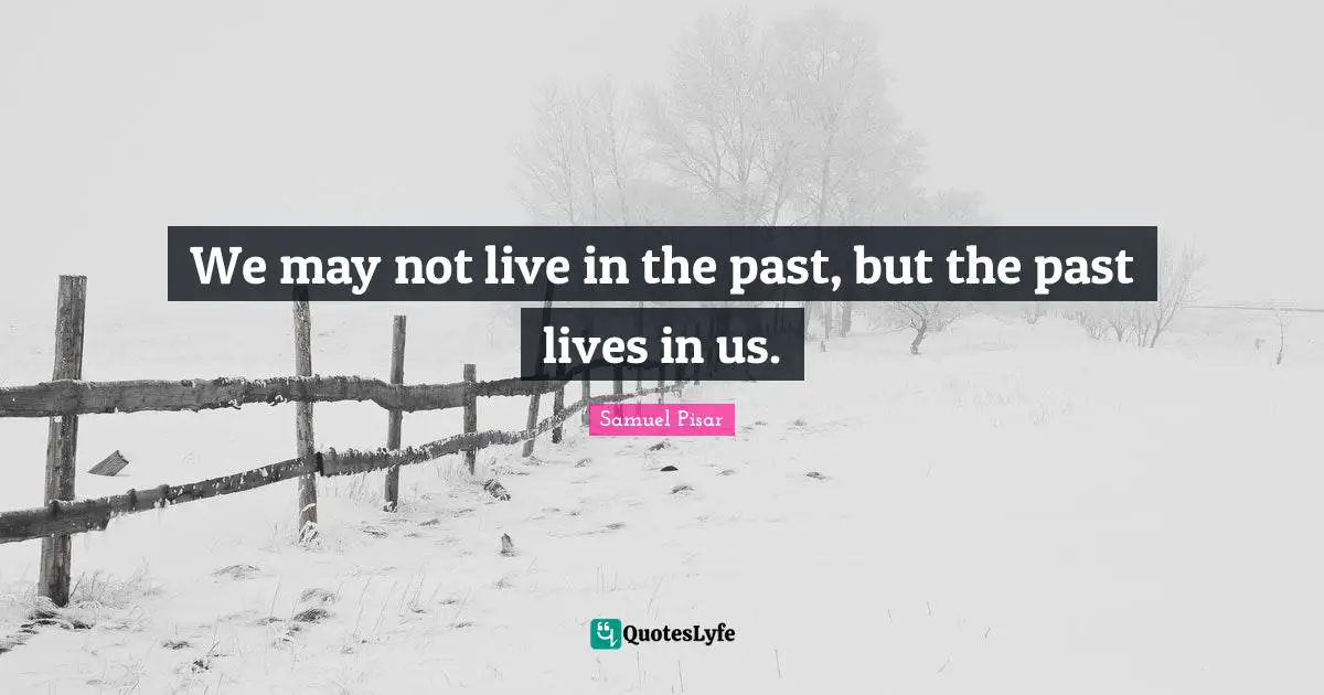 We may not live in the past, but the past lives in us.