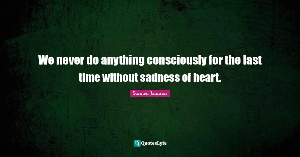 We never do anything consciously for the last time without sadness of heart.