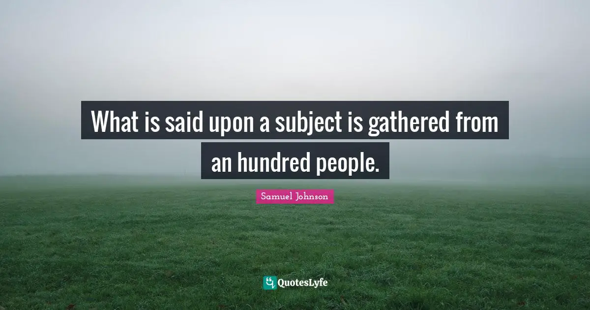 What is said upon a subject is gathered from an hundred people.