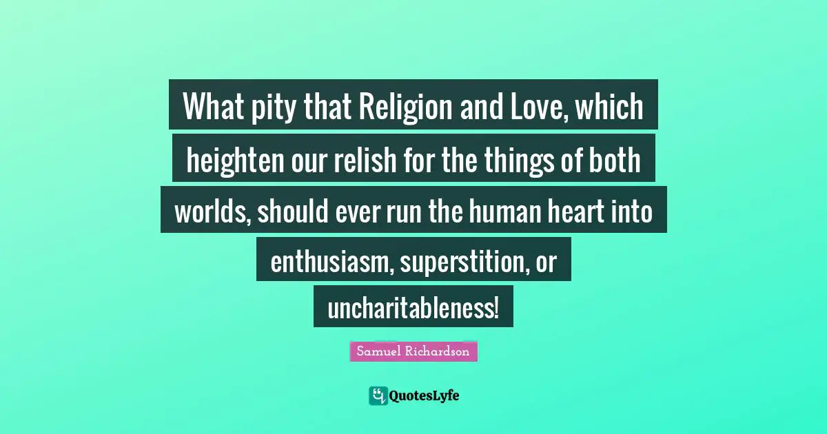 What pity that Religion and Love, which heighten our relish for the things of both worlds, should ever run the human heart into enthusiasm, superstition, or uncharitableness!