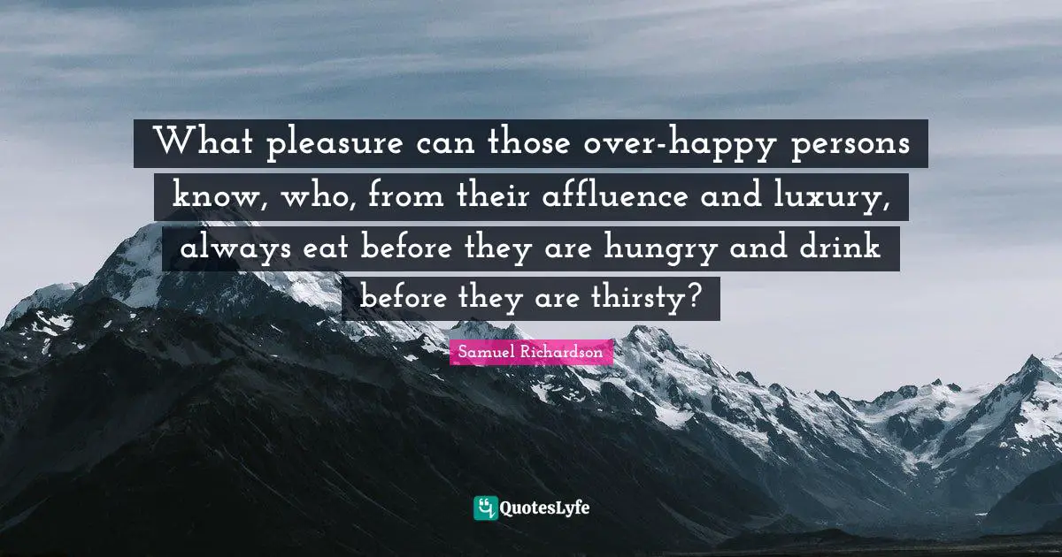 Samuel Richardson Quotes: "What pleasure can those over-happy persons know, who, from their affluence and luxury, always eat before they are hungry and drink before they are thirsty?"
