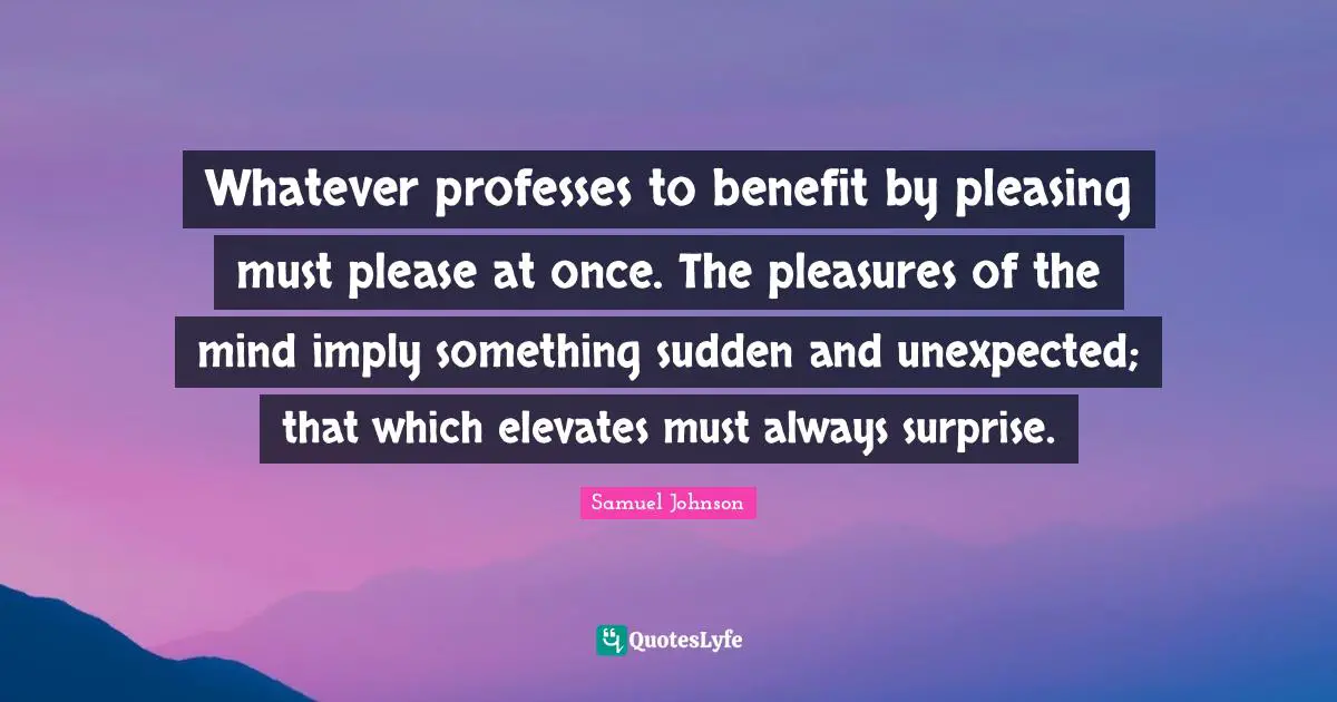 Whatever professes to benefit by pleasing must please at once. The pleasures of the mind imply something sudden and unexpected; that which elevates must always surprise.