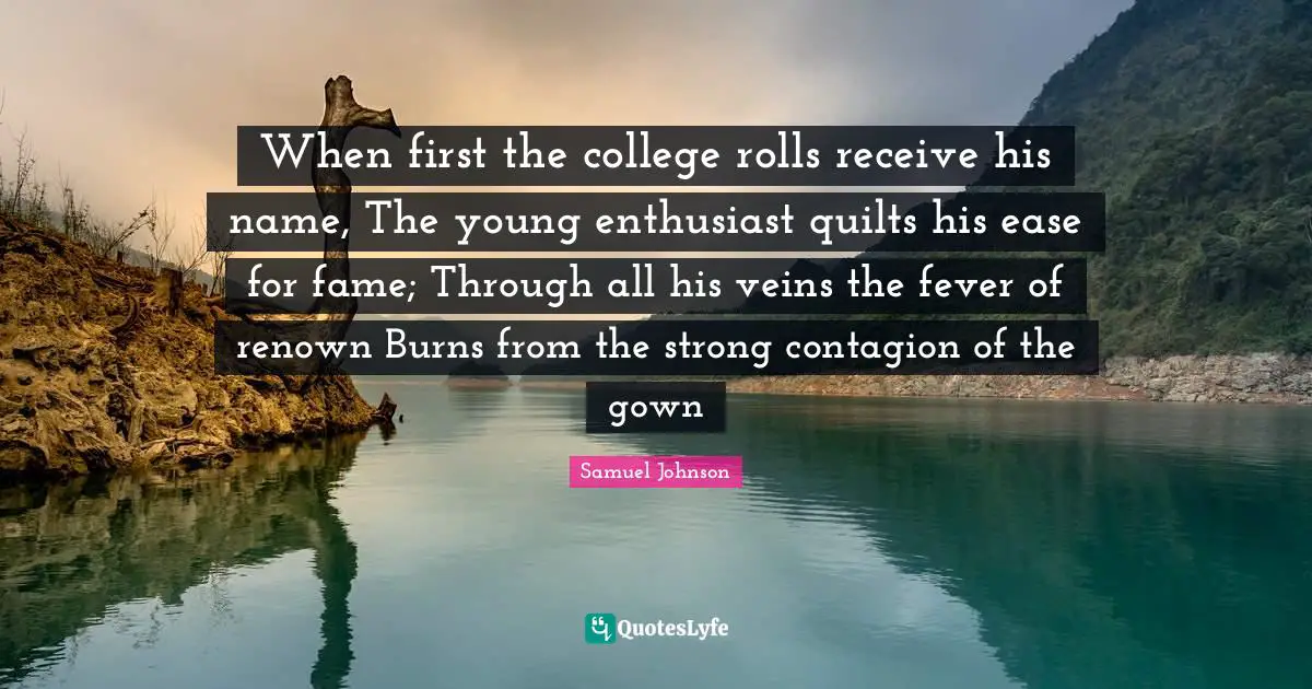 When first the college rolls receive his name, The young enthusiast quilts his ease for fame; Through all his veins the fever of renown Burns from the strong contagion of the gown