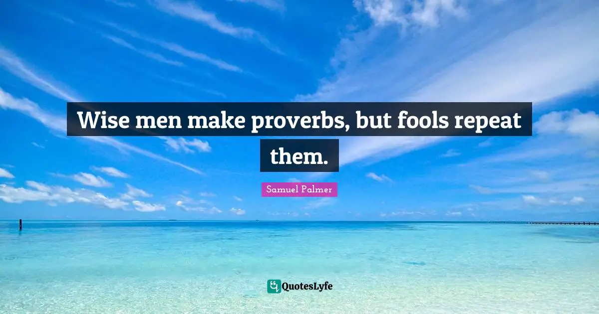Wise men make proverbs, but fools repeat them.