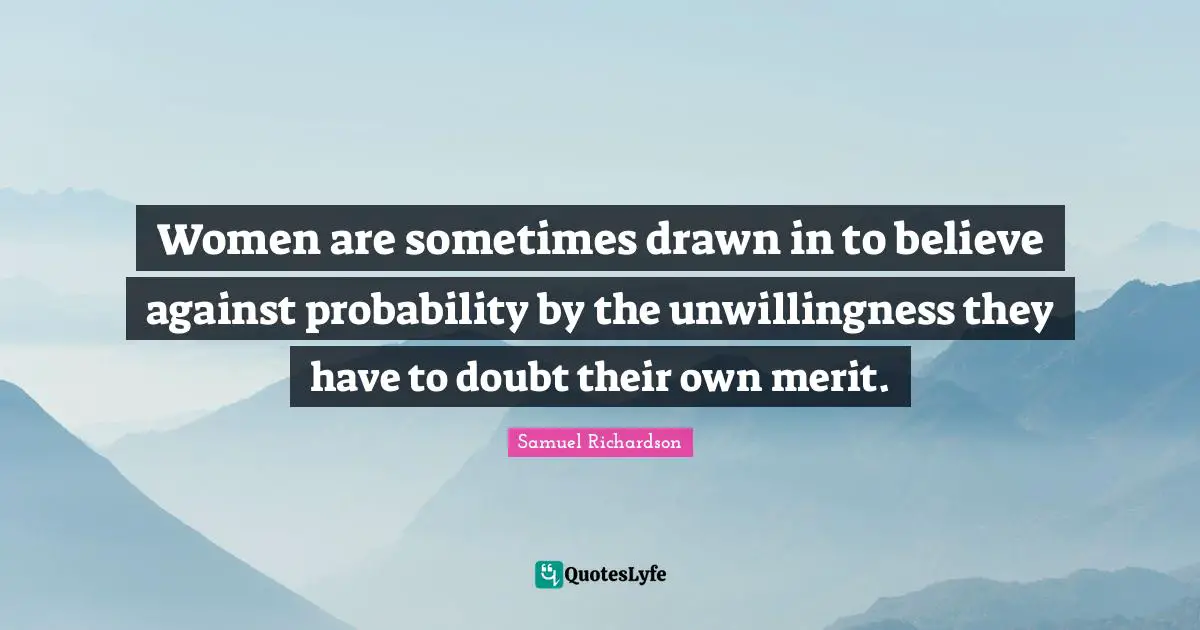 Samuel Richardson Quotes: "Women are sometimes drawn in to believe against probability by the unwillingness they have to doubt their own merit."