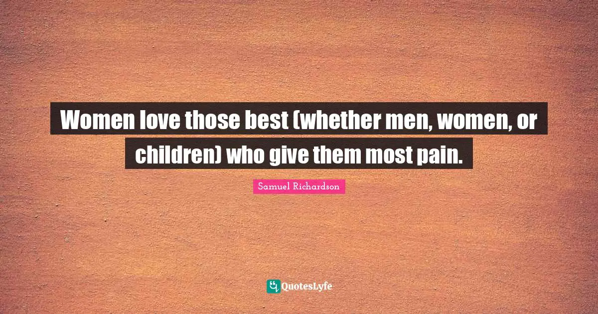 Women love those best (whether men, women, or children) who give them most pain.