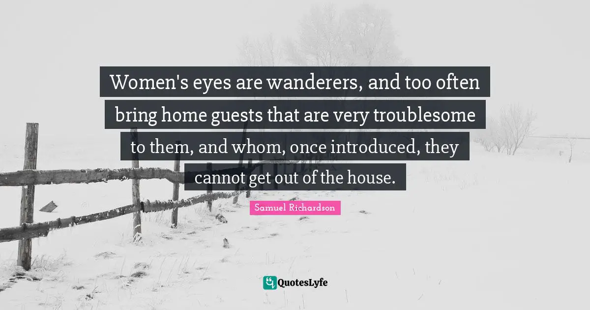 Women's eyes are wanderers, and too often bring home guests that are very troublesome to them, and whom, once introduced, they cannot get out of the house.