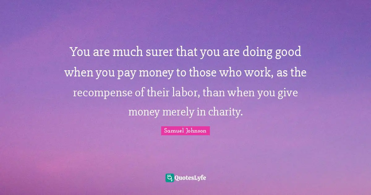 Doing Good Quotes: "You are much surer that you are doing good when you pay money to those who work, as the recompense of their labor, than when you give money merely in charity."