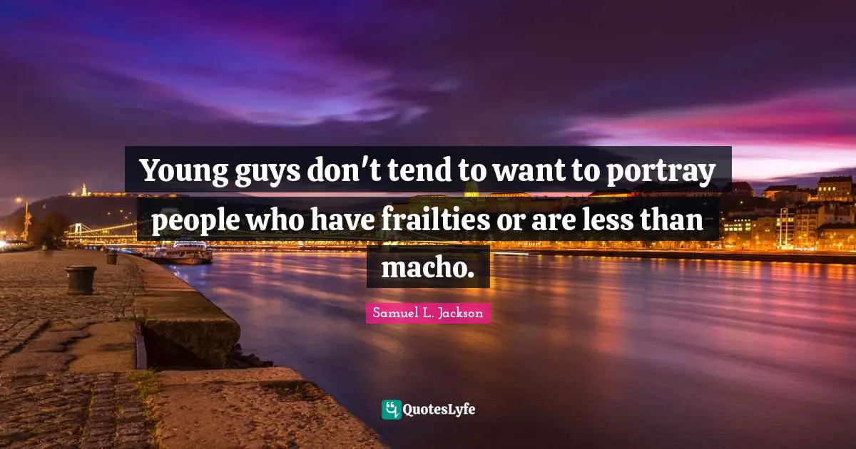 Young guys don't tend to want to portray people who have frailties or are less than macho.