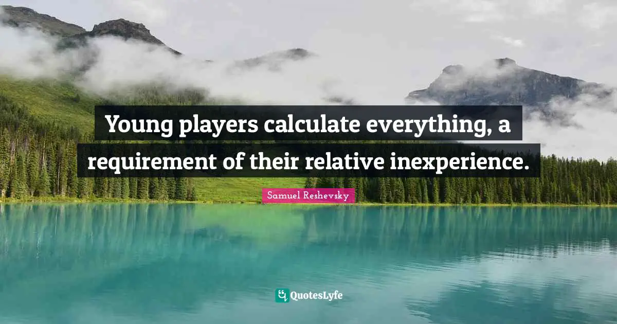 Young players calculate everything, a requirement of their relative inexperience.
