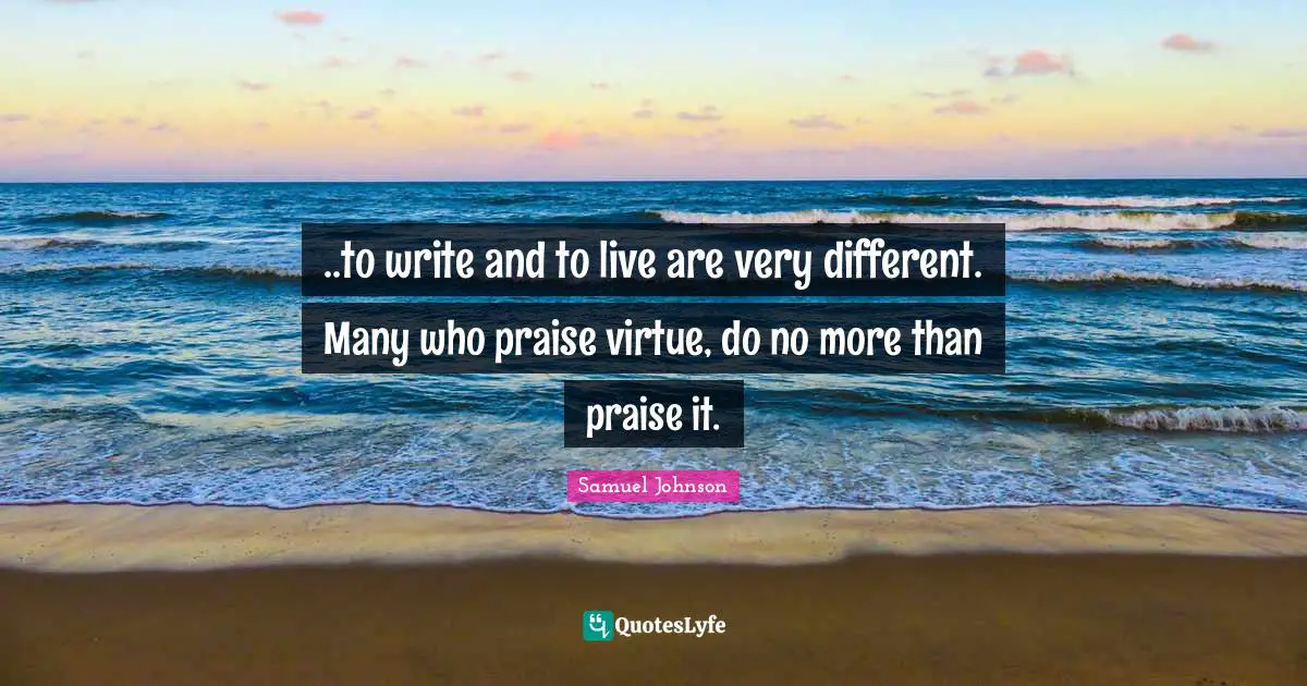 ..to write and to live are very different. Many who praise virtue, do no more than praise it.