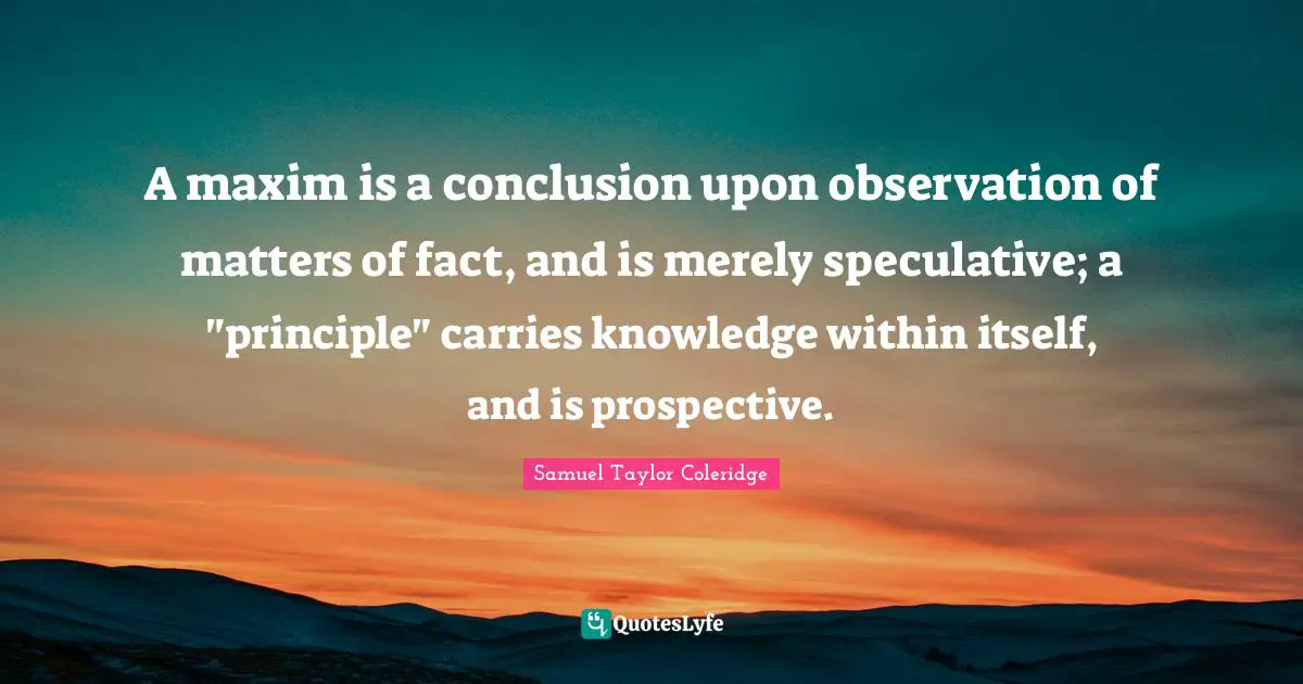 A maxim is a conclusion upon observation of matters of fact, and is merely speculative; a "principle" carries knowledge within itself, and is prospective.