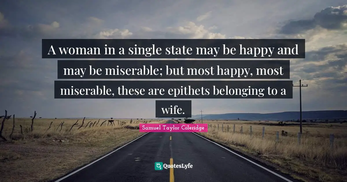 A woman in a single state may be happy and may be miserable; but most happy, most miserable, these are epithets belonging to a wife.
