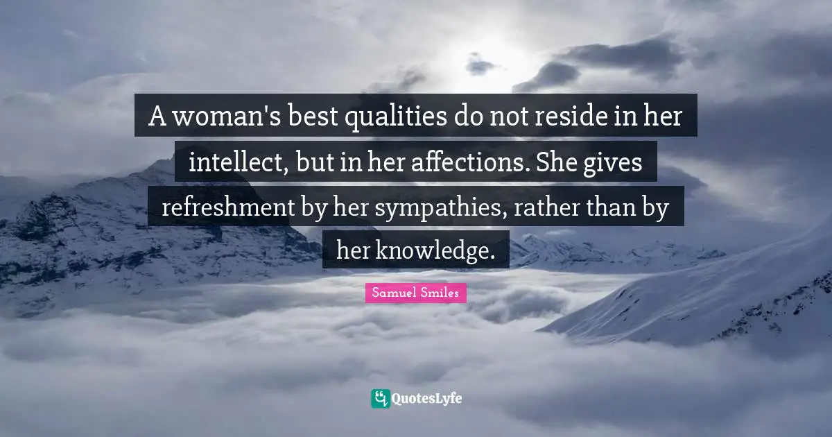 A woman's best qualities do not reside in her intellect, but in her affections. She gives refreshment by her sympathies, rather than by her knowledge.
