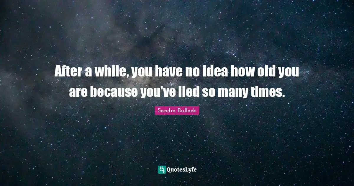 After a while, you have no idea how old you are because you've lied so many times.