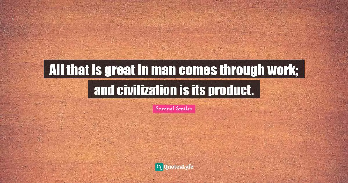 All that is great in man comes through work; and civilization is its product.