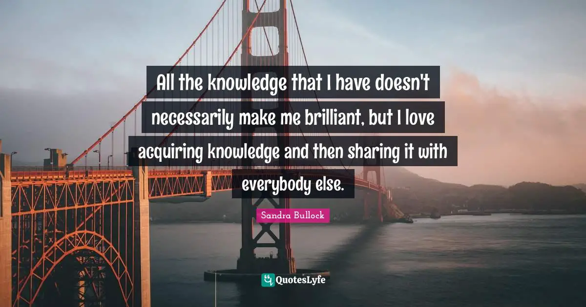 Acquiring Knowledge Quotes: "All the knowledge that I have doesn't necessarily make me brilliant, but I love acquiring knowledge and then sharing it with everybody else."