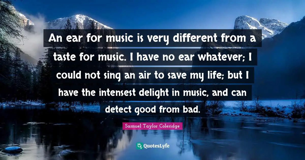 An ear for music is very different from a taste for music. I have no ear whatever; I could not sing an air to save my life; but I have the intensest delight in music, and can detect good from bad.