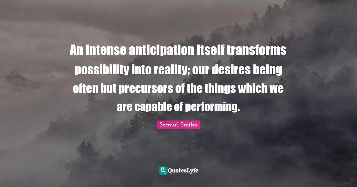 An intense anticipation itself transforms possibility into reality; our desires being often but precursors of the things which we are capable of performing.