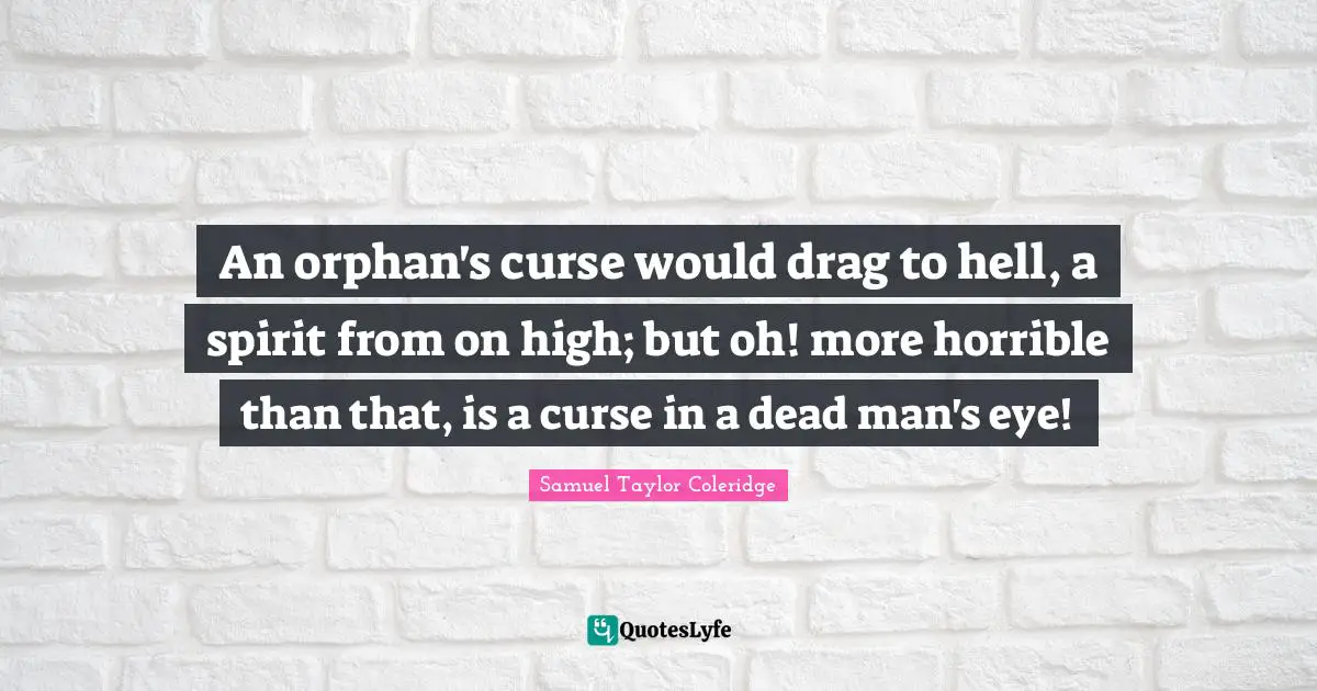 An orphan's curse would drag to hell, a spirit from on high; but oh! more horrible than that, is a curse in a dead man's eye!