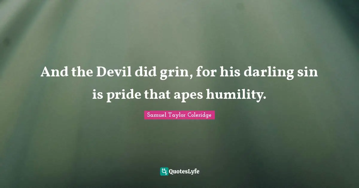And the Devil did grin, for his darling sin is pride that apes humility.