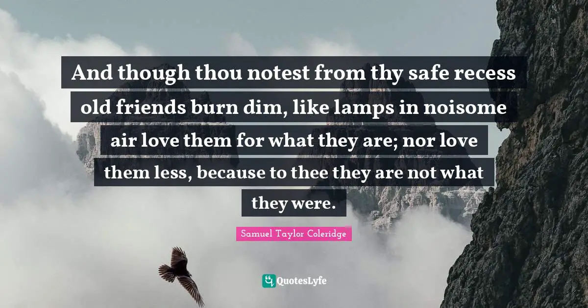 Lamps Quotes: "And though thou notest from thy safe recess old friends burn dim, like lamps in noisome air love them for what they are; nor love them less, because to thee they are not what they were."